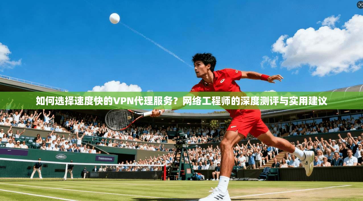 如何选择速度快的VPN代理服务？网络工程师的深度测评与实用建议