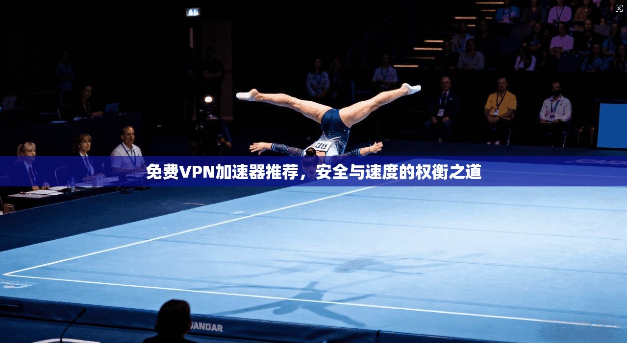 免费VPN加速器推荐，安全与速度的权衡之道