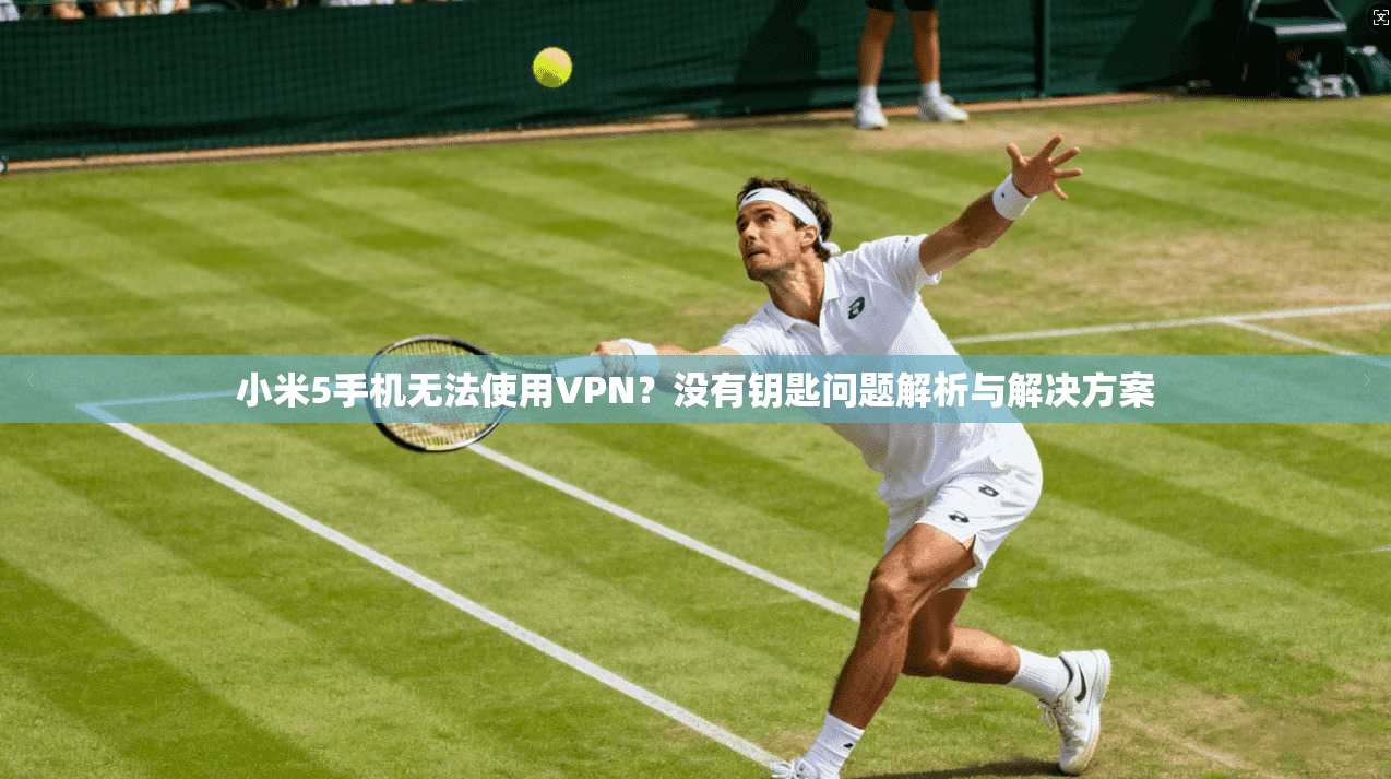 小米5手机无法使用VPN？没有钥匙问题解析与解决方案