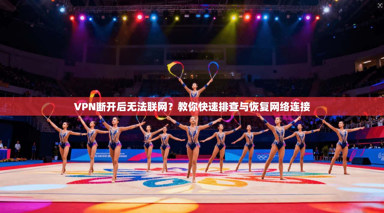 VPN断开后无法联网？教你快速排查与恢复网络连接