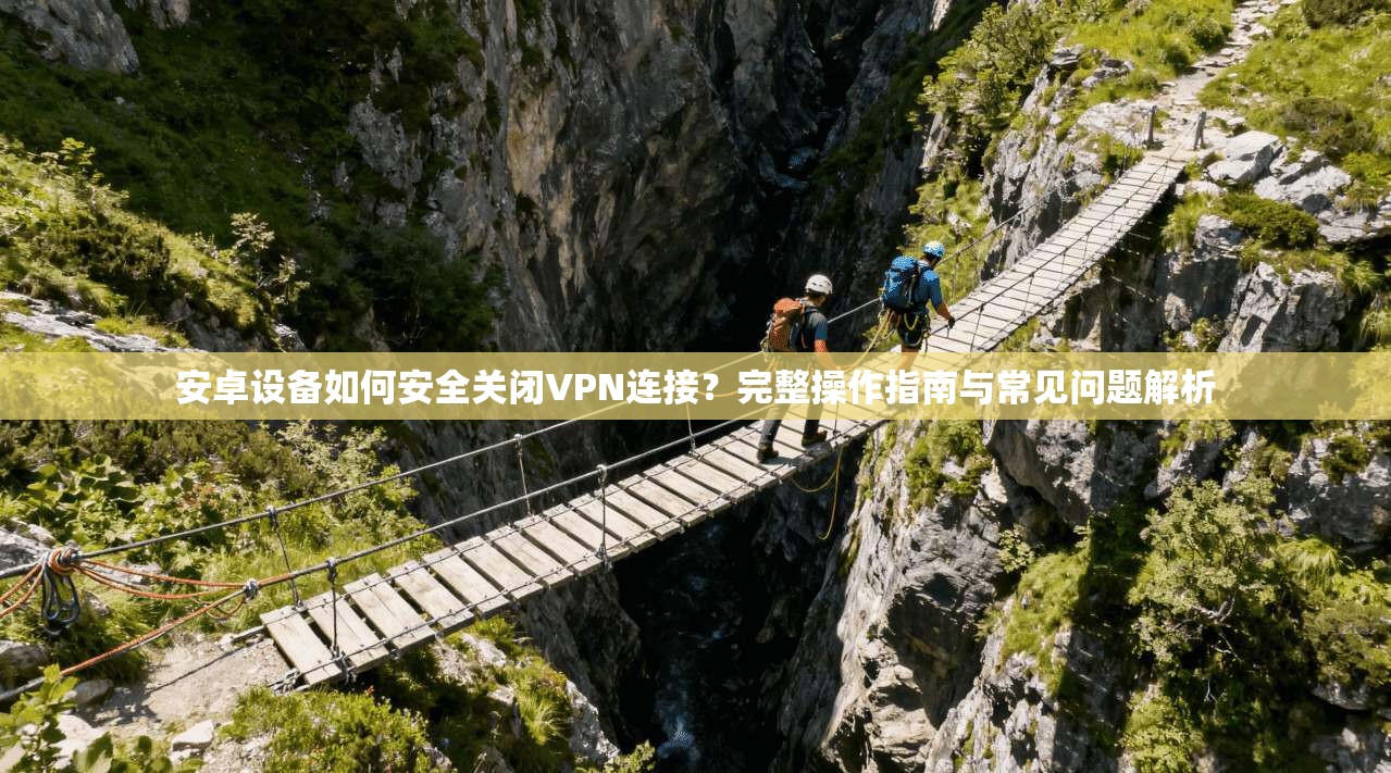 安卓设备如何安全关闭VPN连接?完整操作指南与常见问题解析