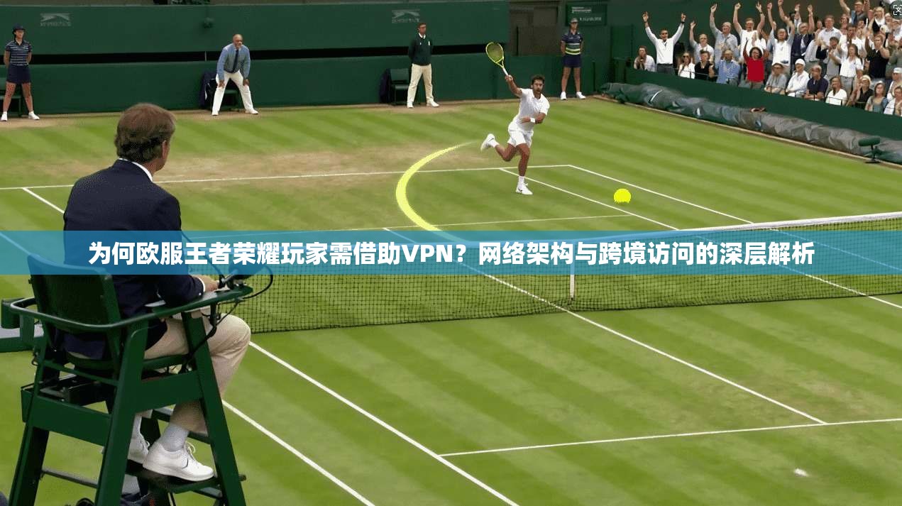 为何欧服王者荣耀玩家需借助VPN？网络架构与跨境访问的深层解析