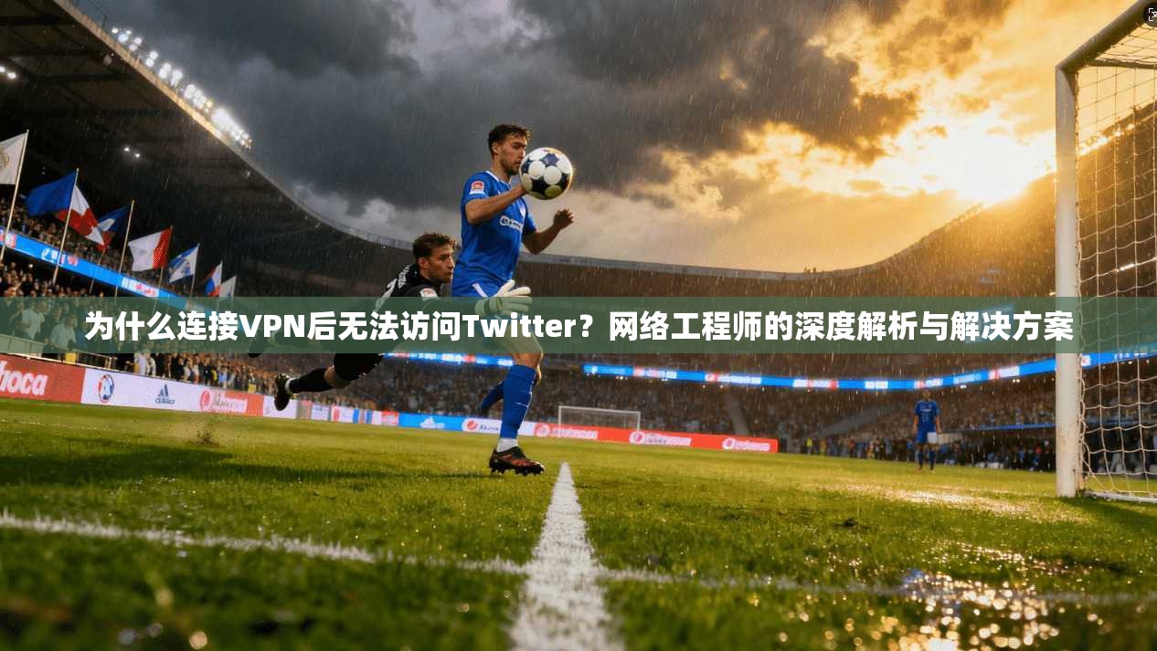 为什么连接VPN后无法访问Twitter？网络工程师的深度解析与解决方案