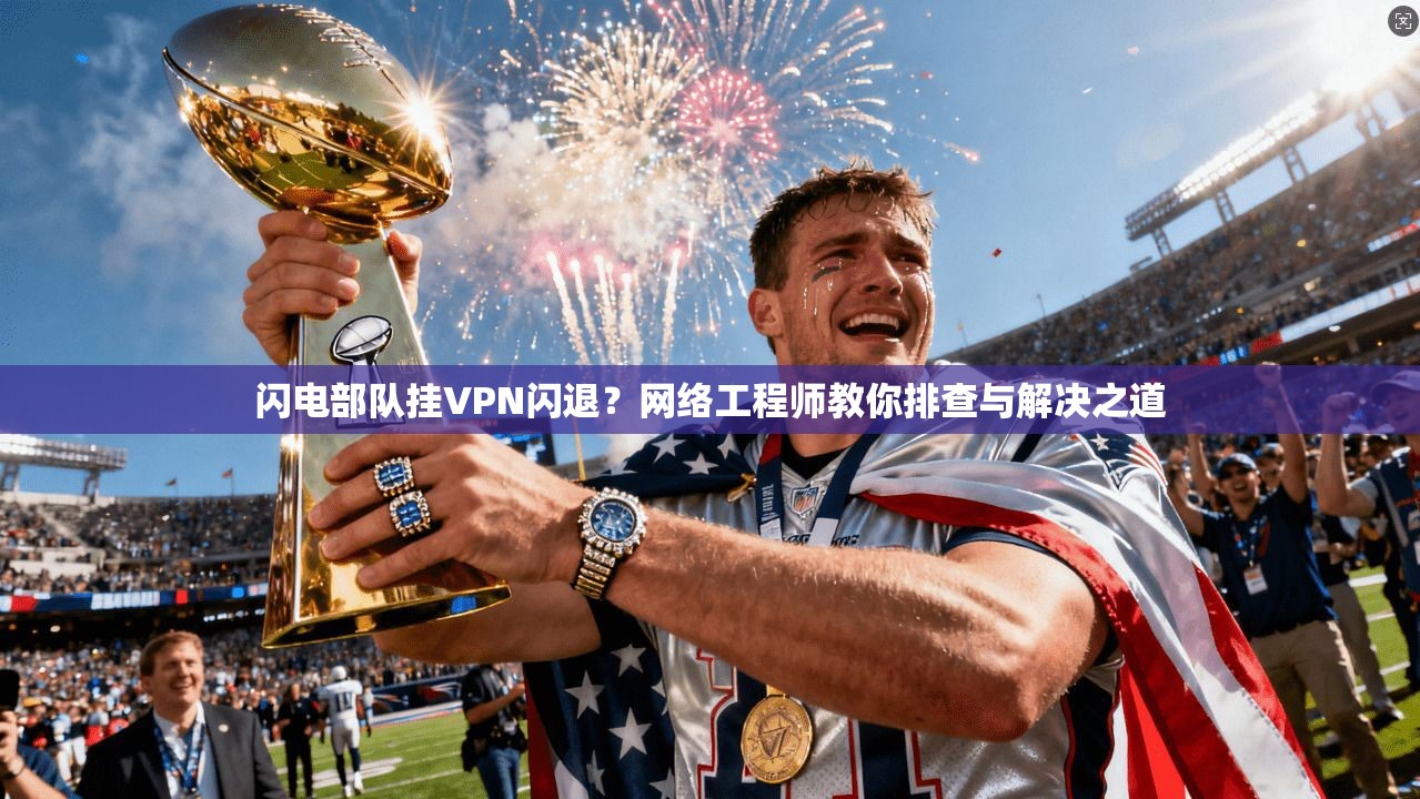 闪电部队挂VPN闪退?网络工程师教你排查与解决之道