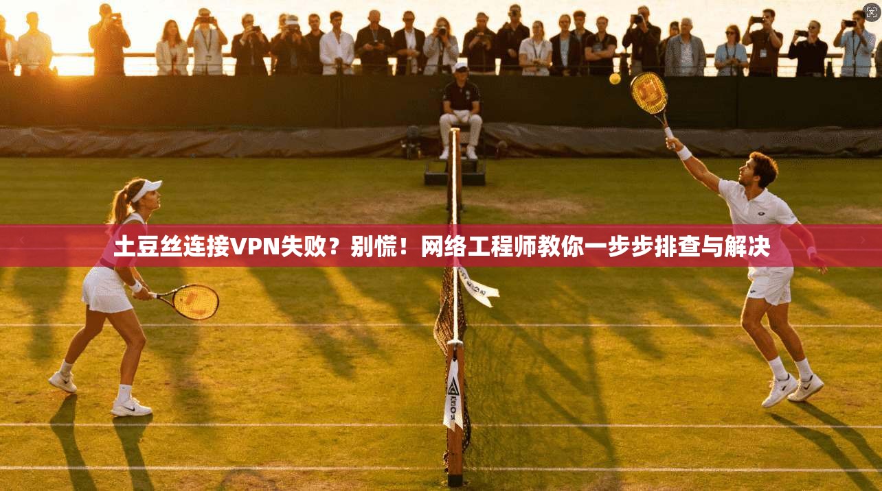土豆丝连接VPN失败？别慌！网络工程师教你一步步排查与解决