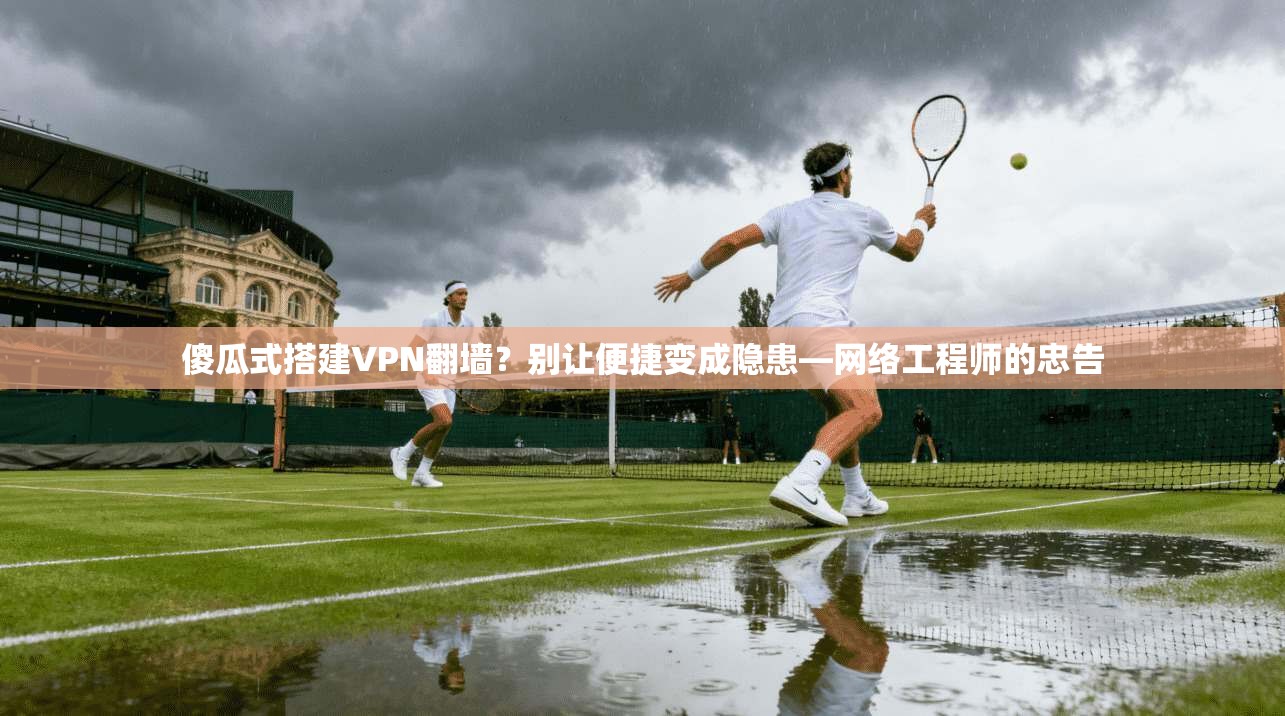 傻瓜式搭建VPN翻墙？别让便捷变成隐患—网络工程师的忠告