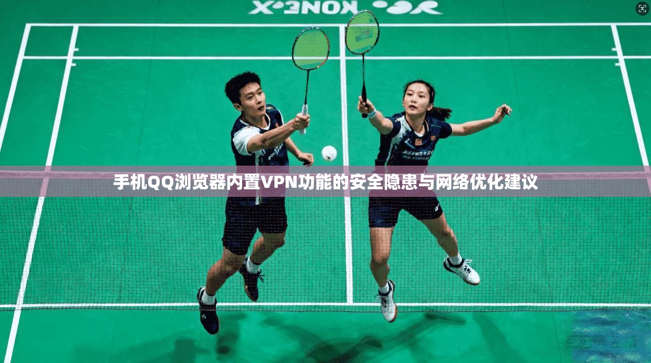 手机QQ浏览器内置VPN功能的安全隐患与网络优化建议