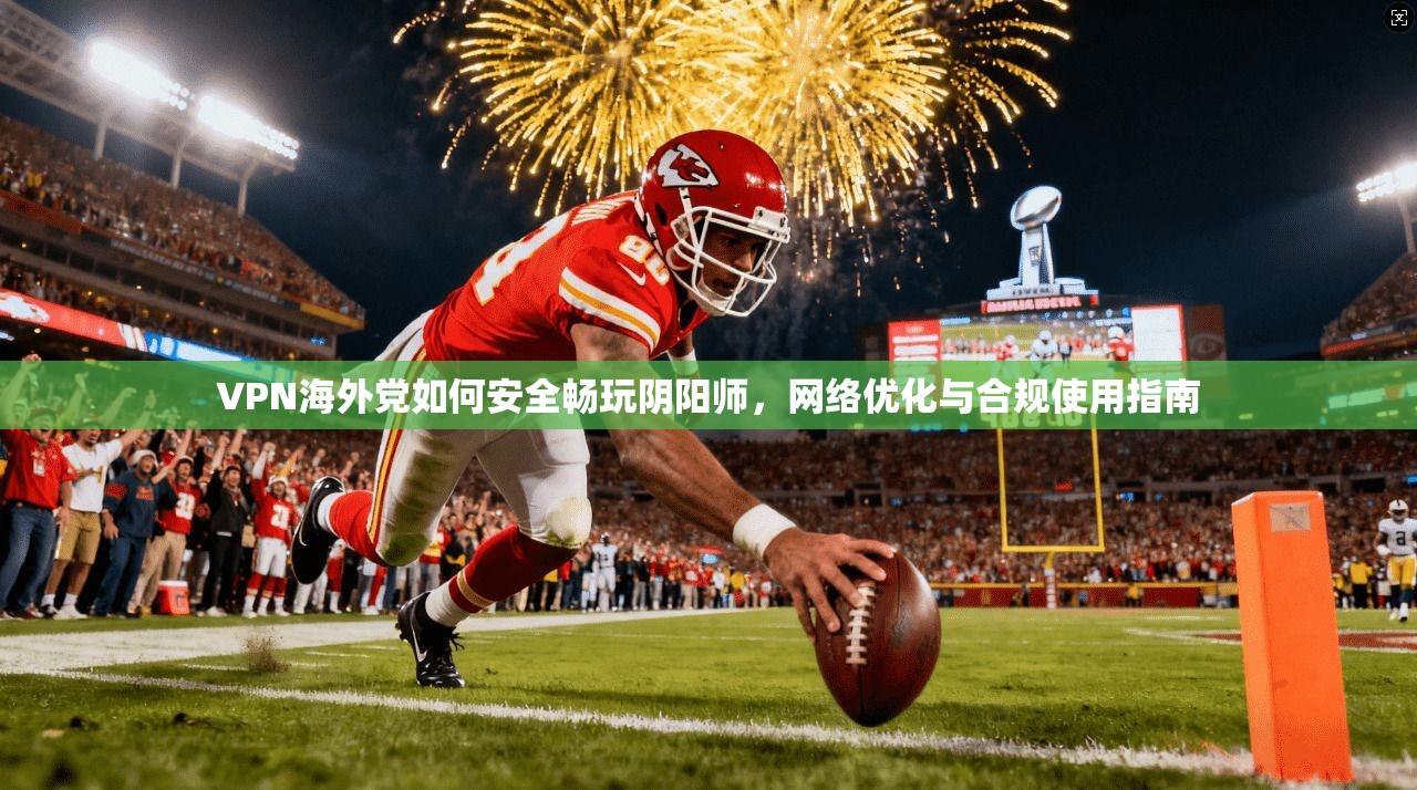 VPN海外党如何安全畅玩阴阳师，网络优化与合规使用指南