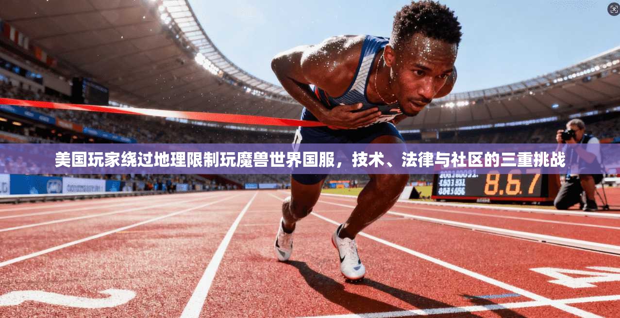 美国玩家绕过地理限制玩魔兽世界国服，技术、法律与社区的三重挑战