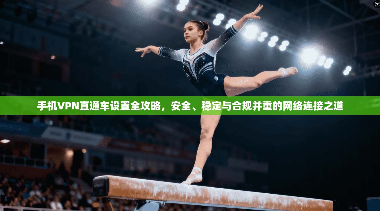 手机VPN直通车设置全攻略，安全、稳定与合规并重的网络连接之道