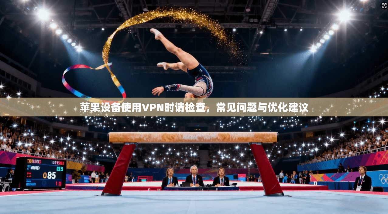 苹果设备使用VPN时请检查，常见问题与优化建议