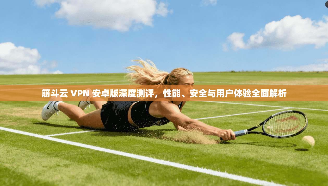 筋斗云 VPN 安卓版深度测评，性能、安全与用户体验全面解析