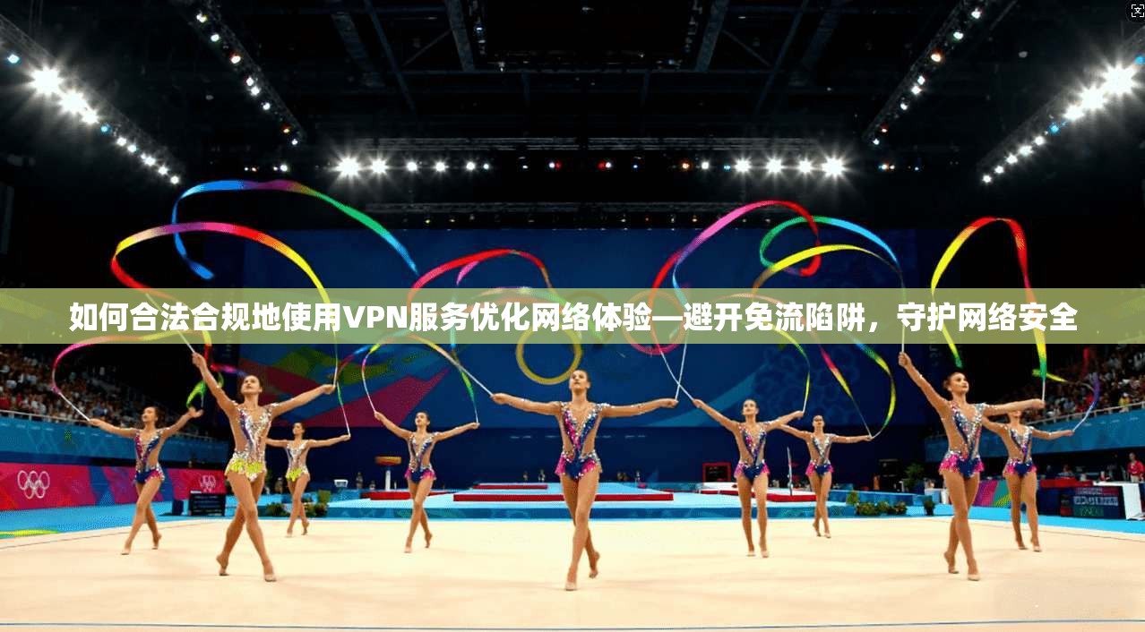 如何合法合规地使用VPN服务优化网络体验—避开免流陷阱，守护网络安全