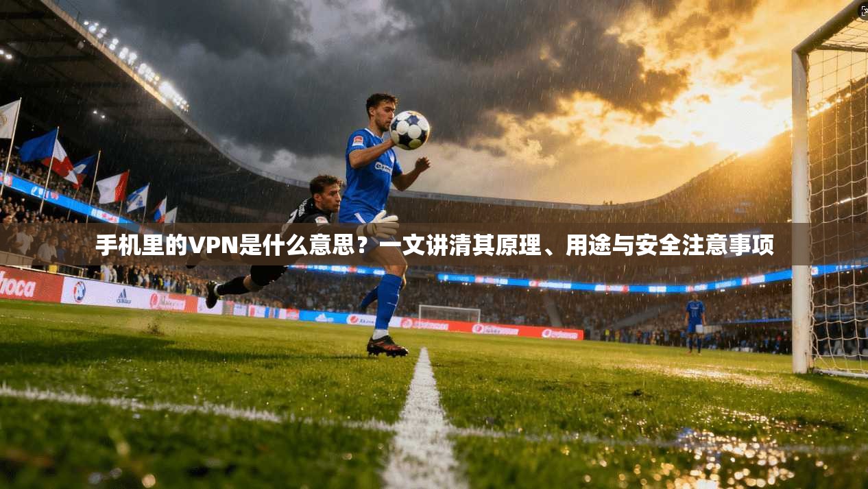 手机里的VPN是什么意思？一文讲清其原理、用途与安全注意事项