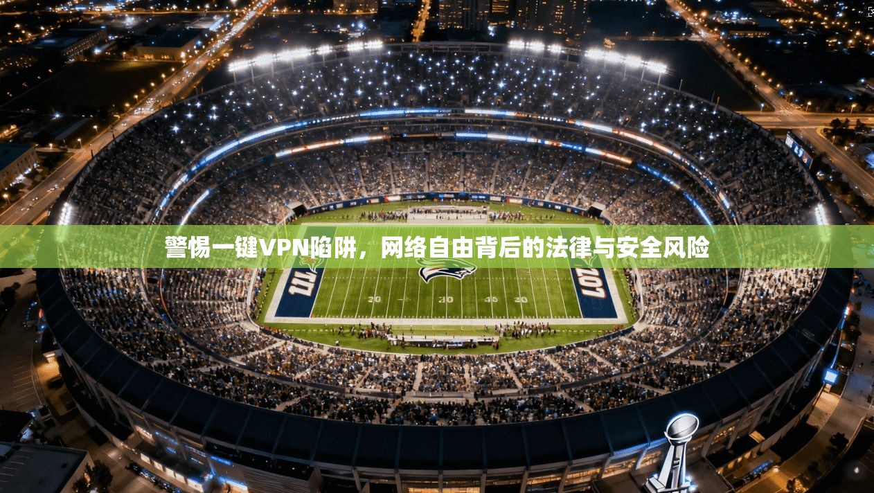 警惕一键VPN陷阱，网络自由背后的法律与安全风险