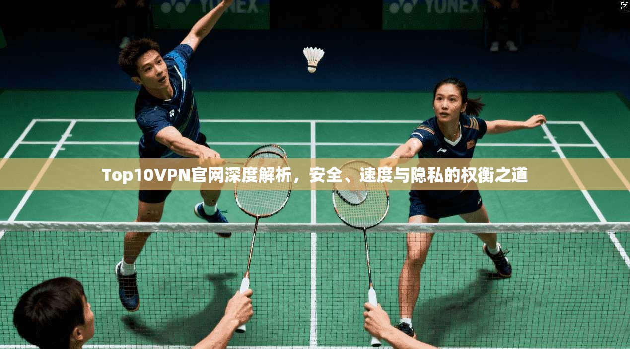 Top10VPN官网深度解析,安全、速度与隐私的权衡之道