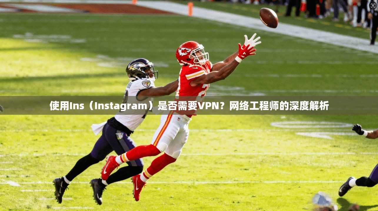 使用Ins（Instagram）是否需要VPN？网络工程师的深度解析
