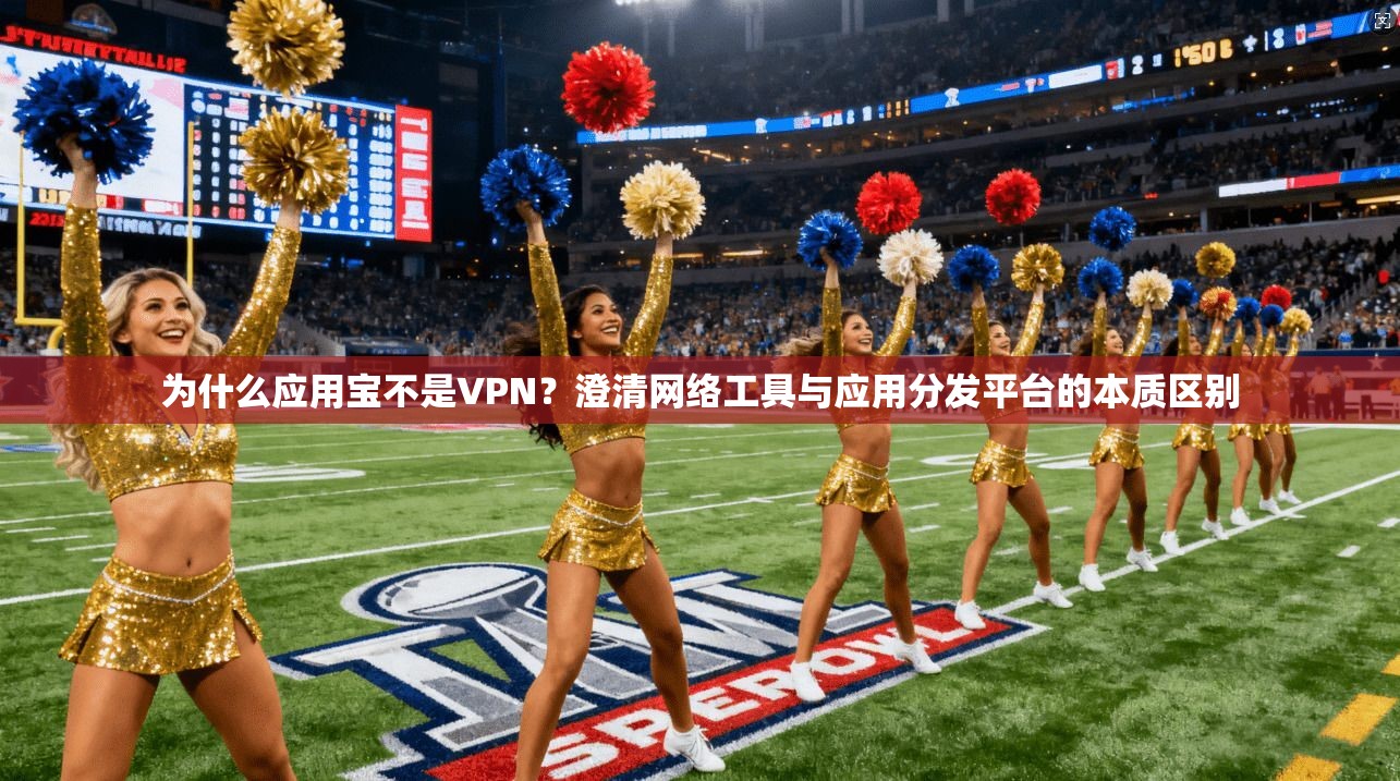 为什么应用宝不是VPN?澄清网络工具与应用分发平台的本质区别