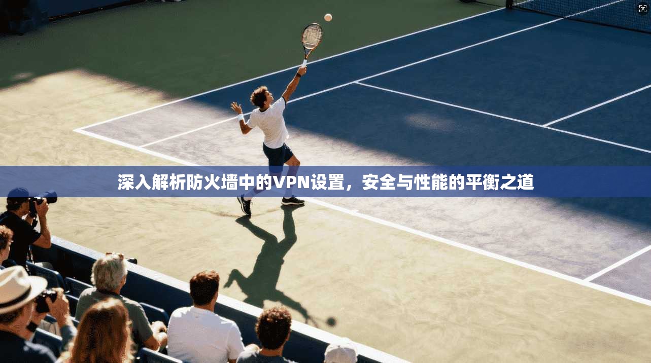 深入解析防火墙中的VPN设置，安全与性能的平衡之道