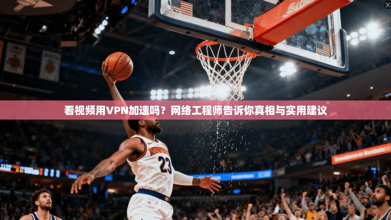 看视频用VPN加速吗？网络工程师告诉你真相与实用建议