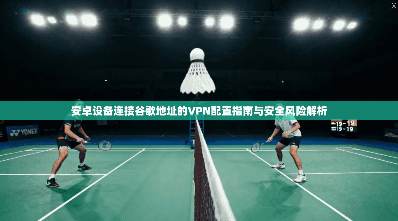 安卓设备连接谷歌地址的VPN配置指南与安全风险解析