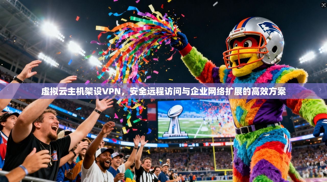 虚拟云主机架设VPN，安全远程访问与企业网络扩展的高效方案