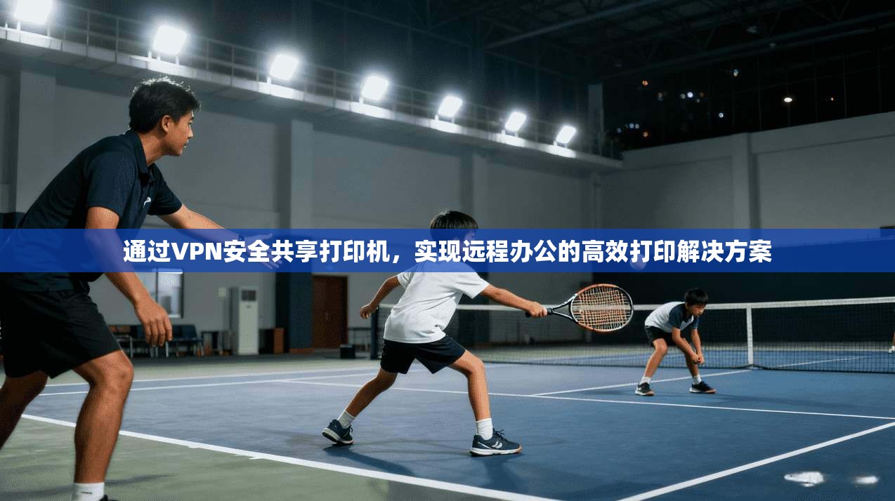 通过VPN安全共享打印机,实现远程办公的高效打印解决方案