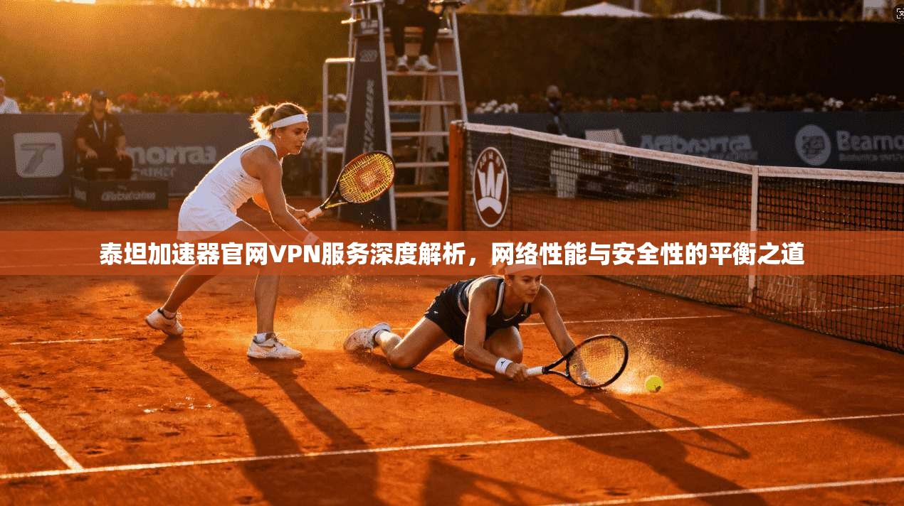 泰坦加速器官网VPN服务深度解析，网络性能与安全性的平衡之道
