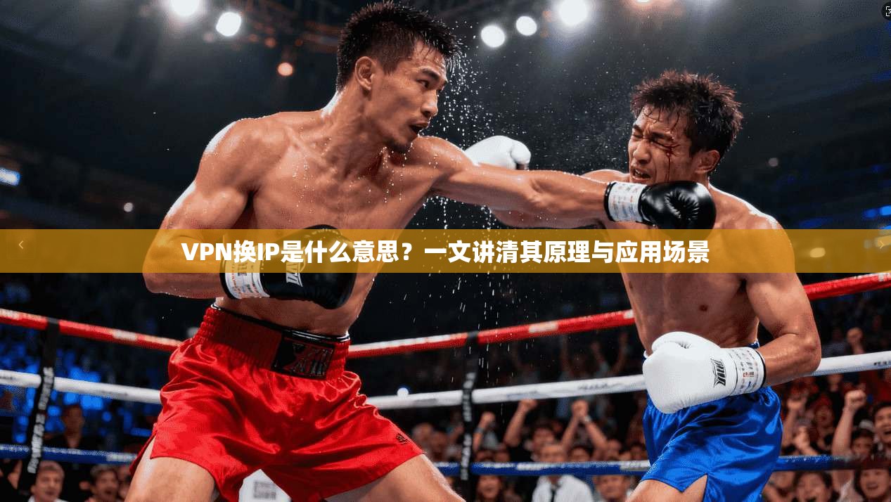VPN换IP是什么意思？一文讲清其原理与应用场景