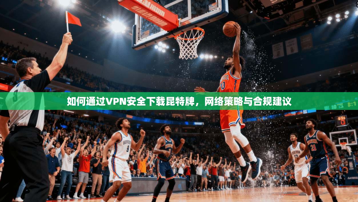 如何通过VPN安全下载昆特牌,网络策略与合规建议