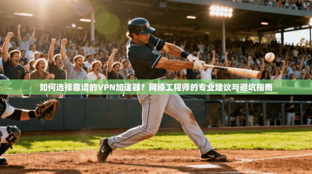 如何选择靠谱的VPN加速器?网络工程师的专业建议与避坑指南