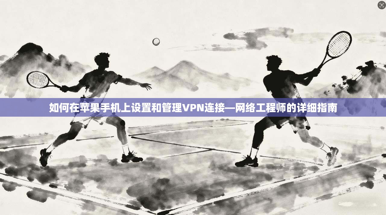 如何在苹果手机上设置和管理VPN连接—网络工程师的详细指南