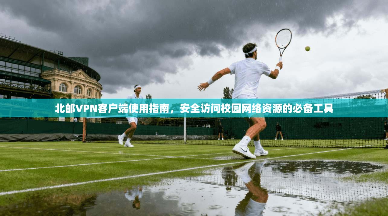 北邮VPN客户端使用指南,安全访问校园网络资源的必备工具