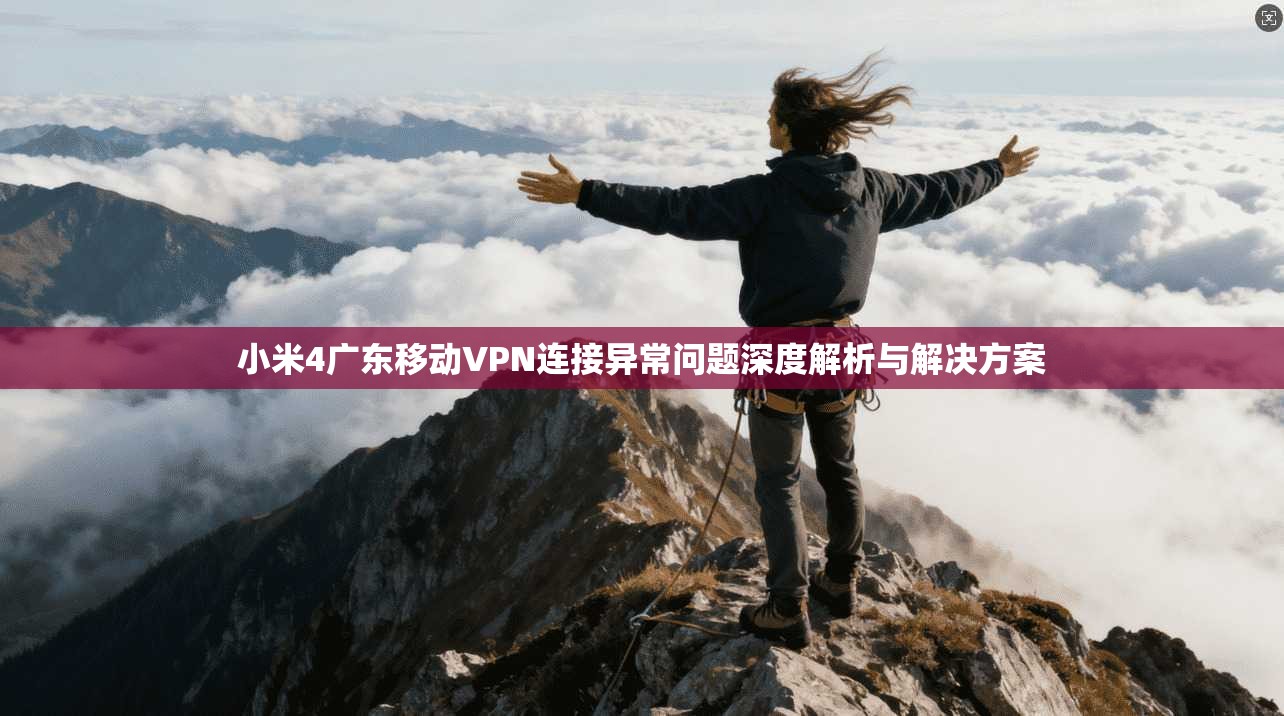 小米4广东移动VPN连接异常问题深度解析与解决方案