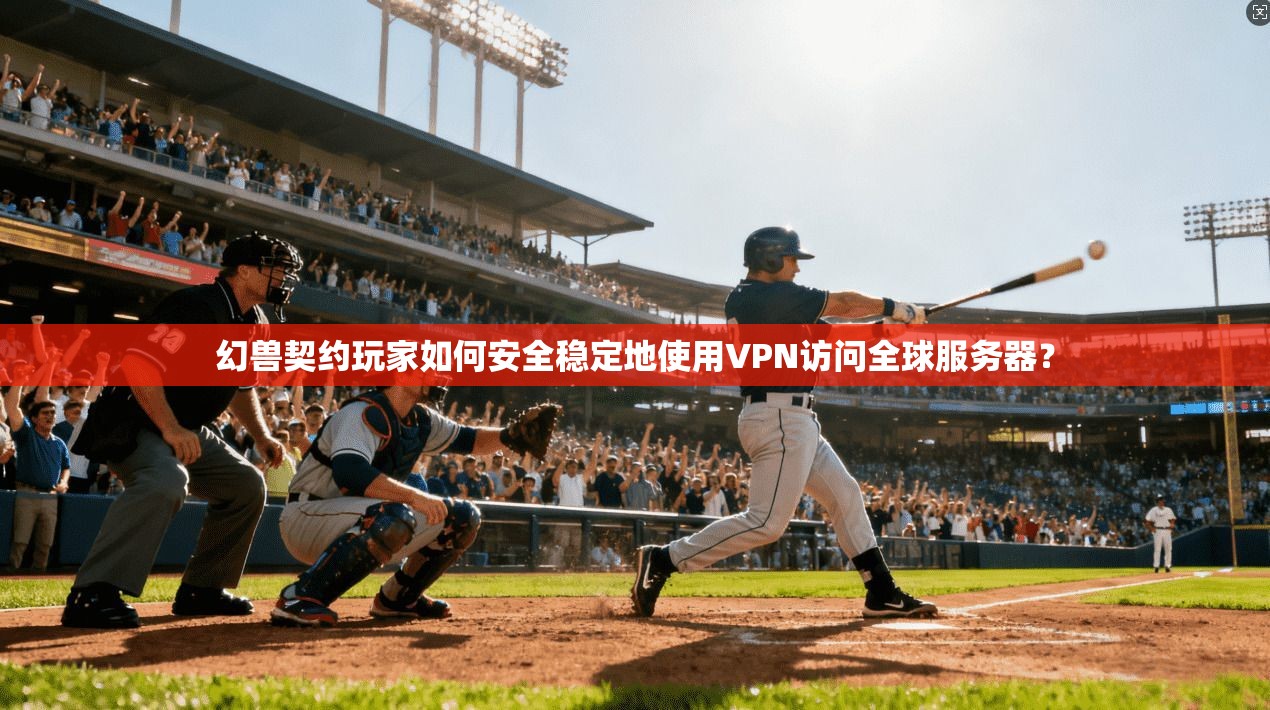 幻兽契约玩家如何安全稳定地使用VPN访问全球服务器？