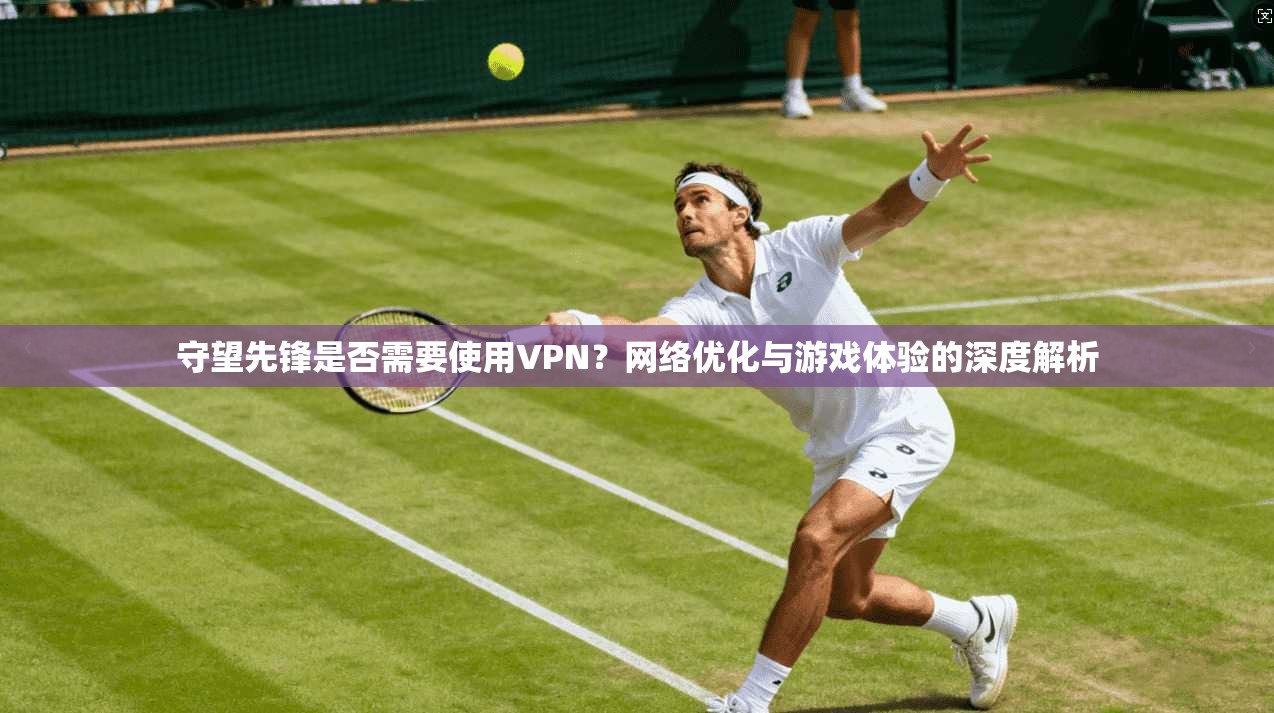 守望先锋是否需要使用VPN？网络优化与游戏体验的深度解析