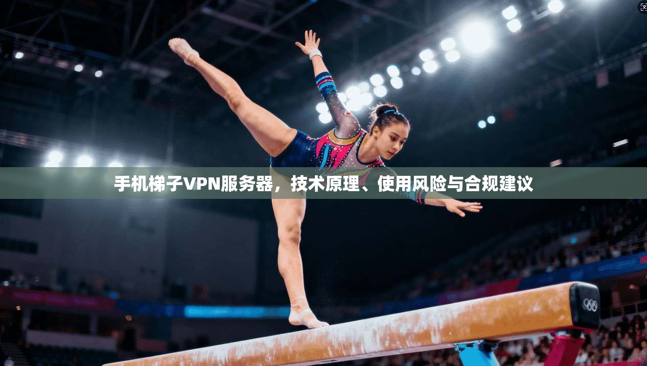 手机梯子VPN服务器,技术原理、使用风险与合规建议