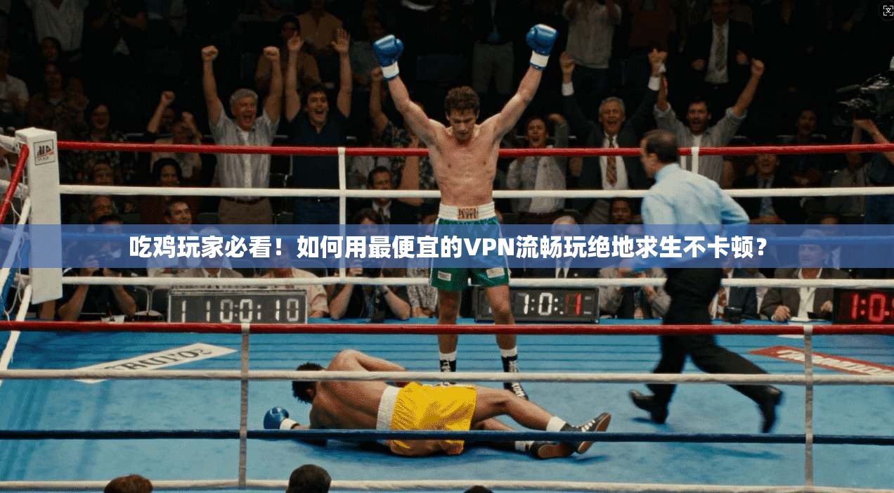 吃鸡玩家必看！如何用最便宜的VPN流畅玩绝地求生不卡顿？