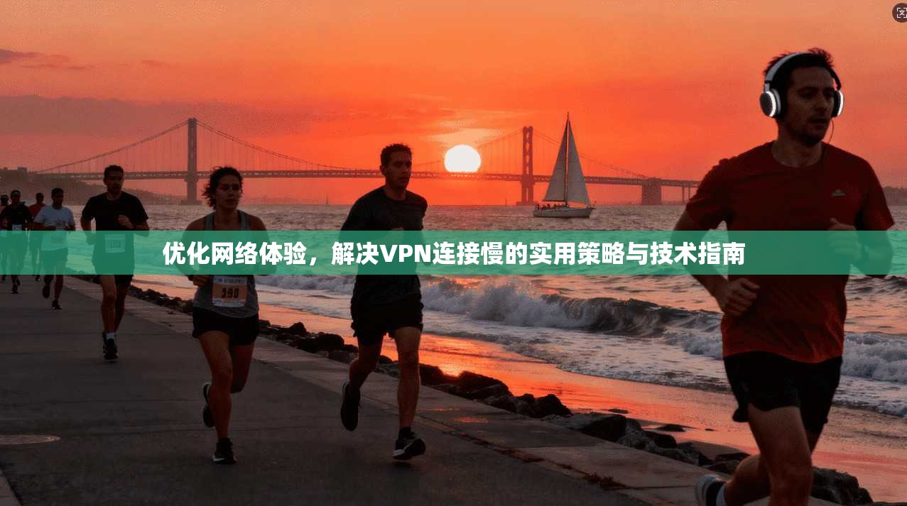 优化网络体验，解决VPN连接慢的实用策略与技术指南
