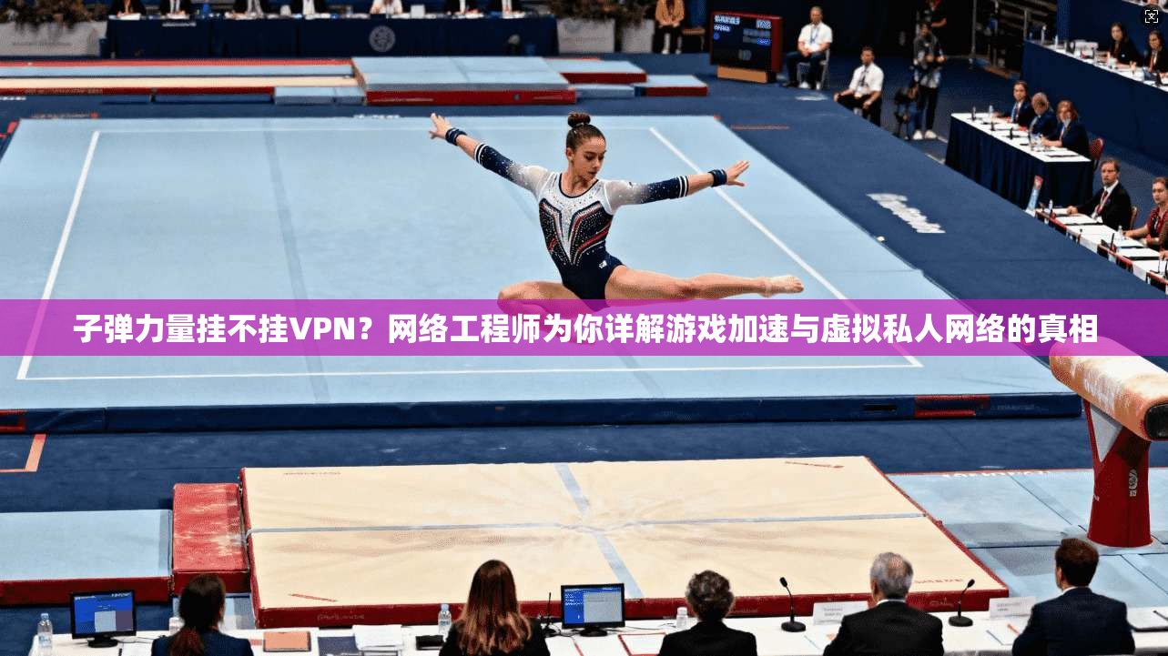 子弹力量挂不挂VPN？网络工程师为你详解游戏加速与虚拟私人网络的真相