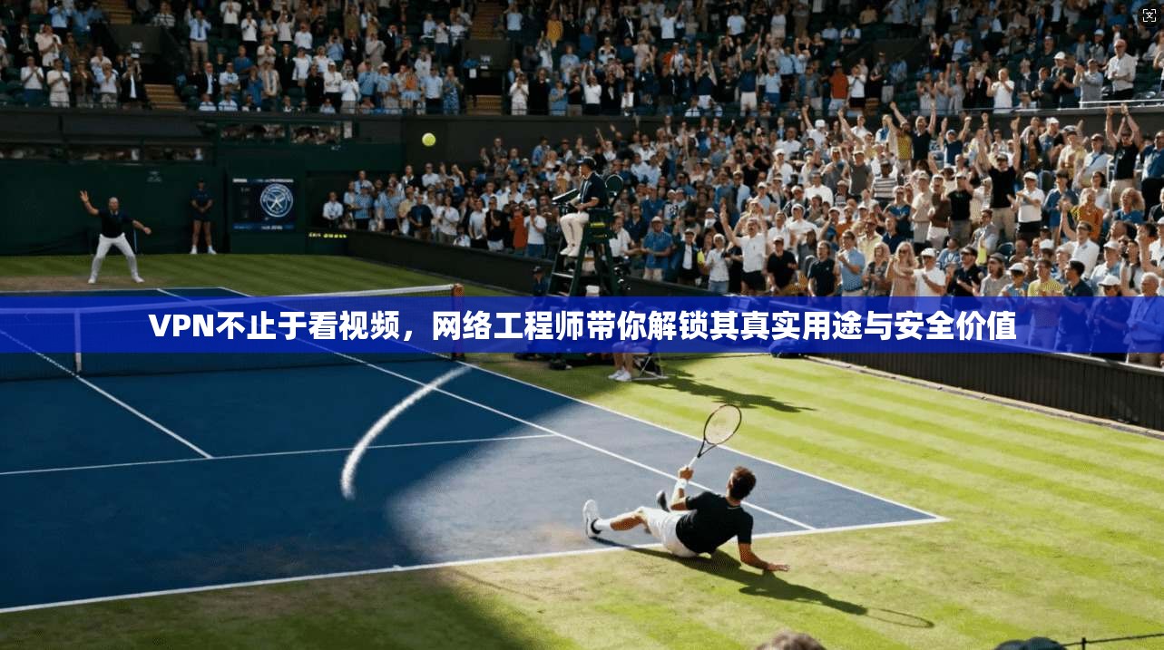 VPN不止于看视频,网络工程师带你解锁其真实用途与安全价值