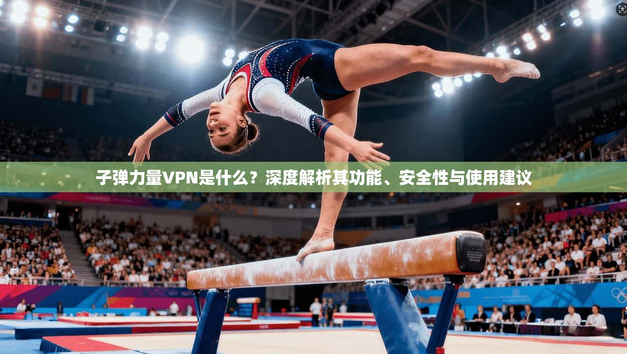 子弹力量VPN是什么？深度解析其功能、安全性与使用建议