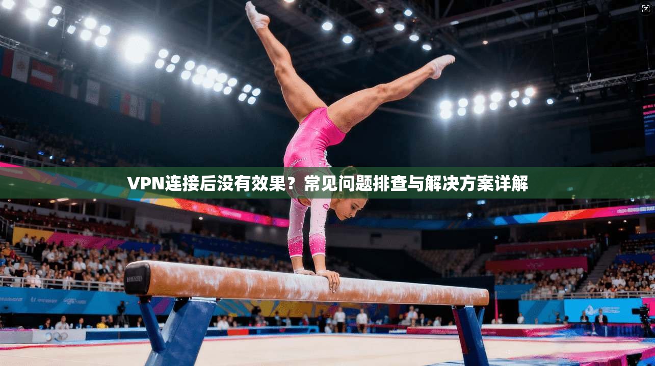 VPN连接后没有效果？常见问题排查与解决方案详解