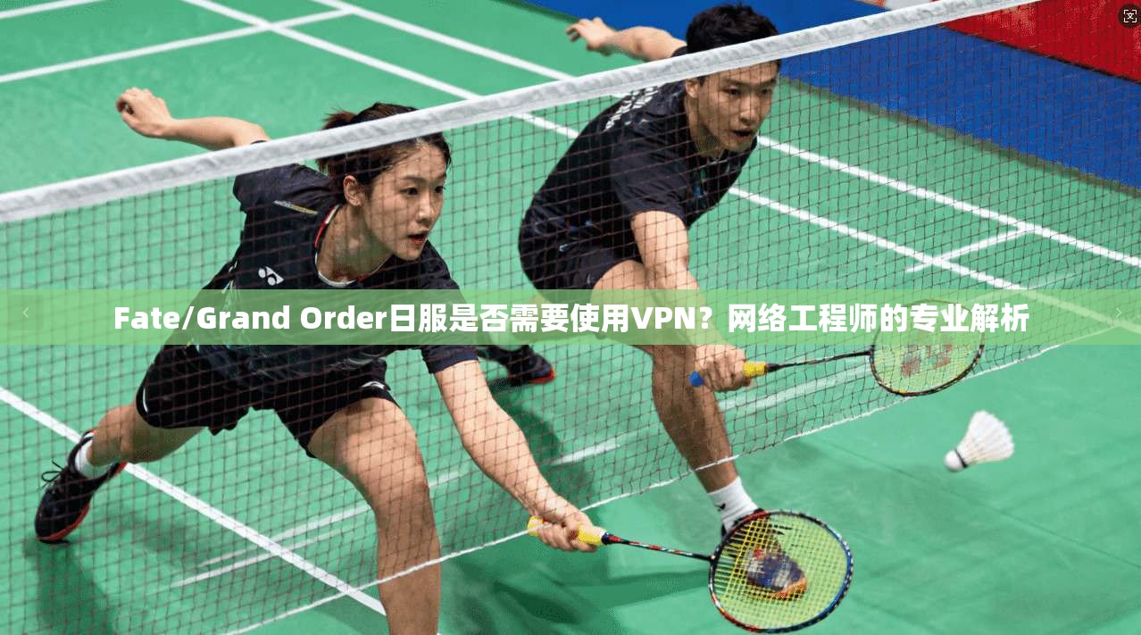 Fate/Grand Order日服是否需要使用VPN？网络工程师的专业解析