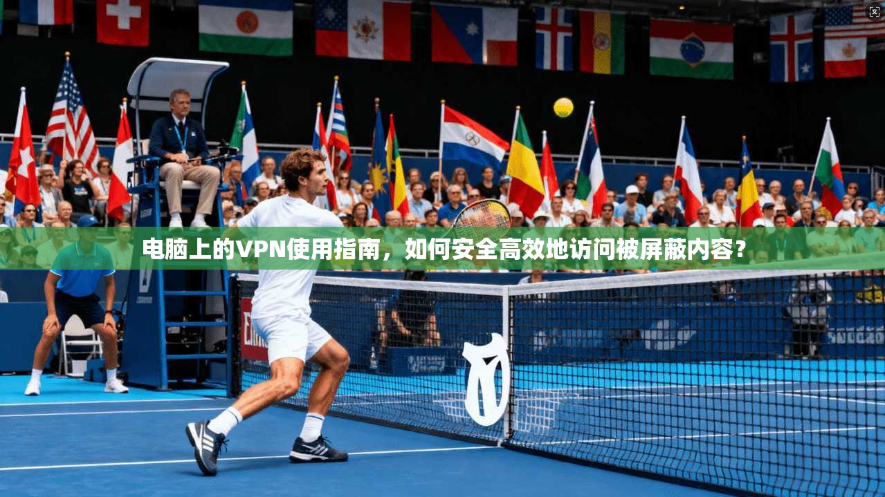 电脑上的VPN使用指南，如何安全高效地访问被屏蔽内容？