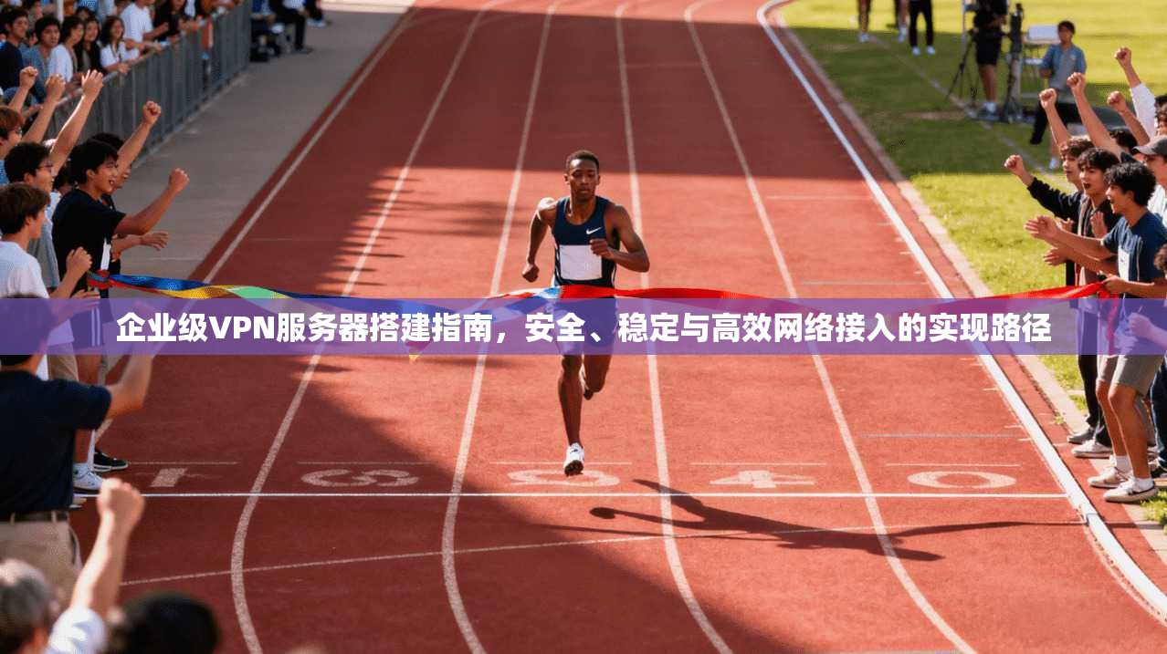 企业级VPN服务器搭建指南,安全、稳定与高效网络接入的实现路径