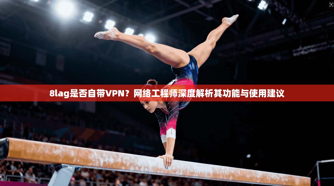 8lag是否自带VPN？网络工程师深度解析其功能与使用建议