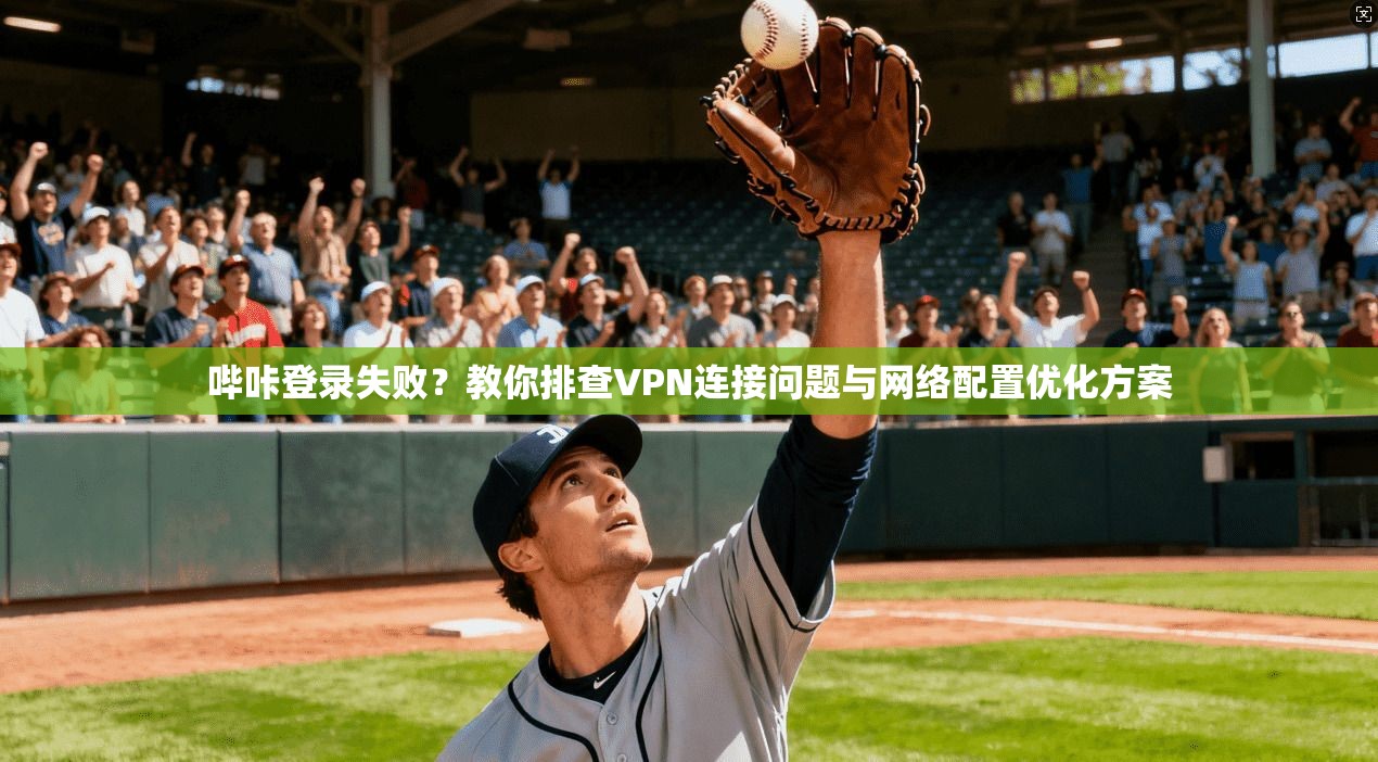 哔咔登录失败？教你排查VPN连接问题与网络配置优化方案