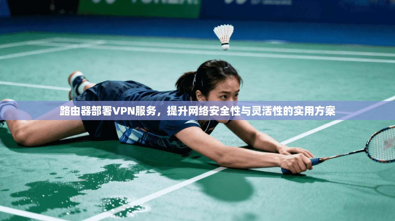 路由器部署VPN服务，提升网络安全性与灵活性的实用方案