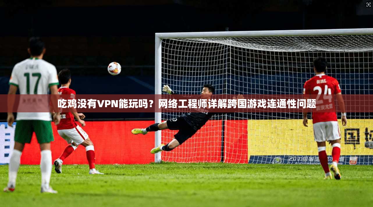 吃鸡没有VPN能玩吗？网络工程师详解跨国游戏连通性问题